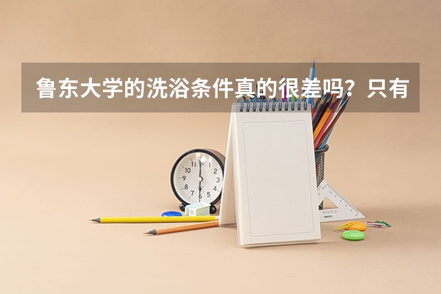 鲁东大学的洗浴条件真的很差吗？只有一个脏旧的澡堂吗？离海边近吗？