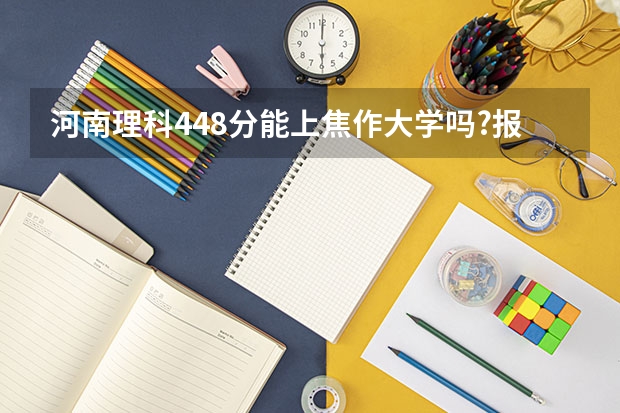河南理科448分能上焦作大学吗?报第一志愿,上电子商务专业有多大希望?往届这个专业最低录取分数是多少