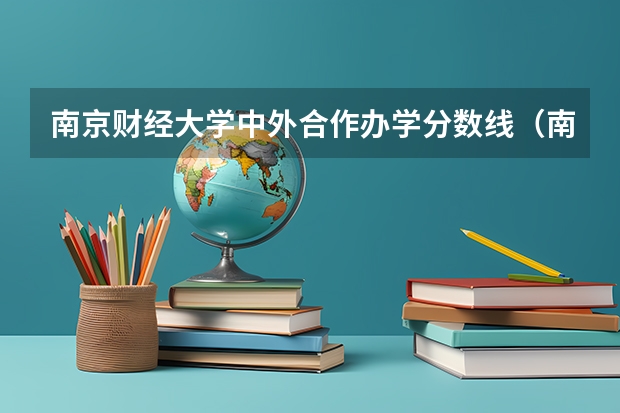 南京财经大学中外合作办学分数线（南京财经大学考研初试分数线？）
