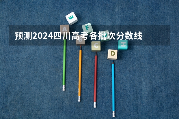 预测2024四川高考各批次分数线 最低多少分可以上大学