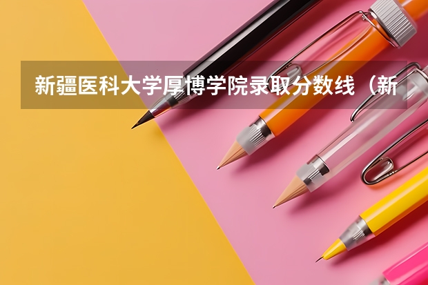 新疆医科大学厚博学院录取分数线(新疆医科大学厚博学院报考政策解读)