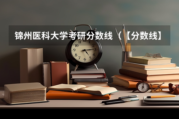 锦州医科大学考研分数线（【分数线】考研院校历年分数线汇总：锦州医科大学）