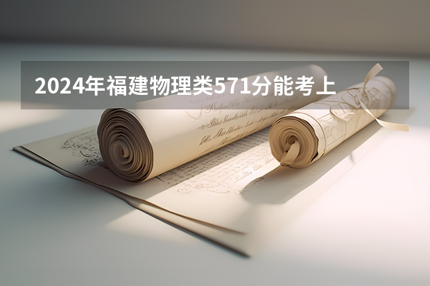 2024年福建物理类571分能考上什么大学？