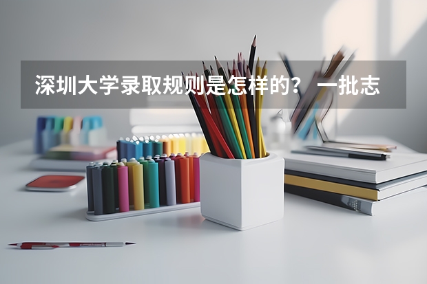 深圳大学录取规则是怎样的？ 一批志愿报了华南农业大学,二批报深圳大学是否合理