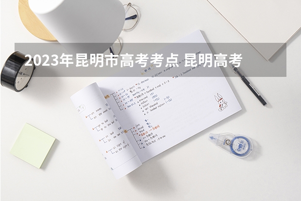 2023年昆明市高考考点 昆明高考时间2023具体时间
