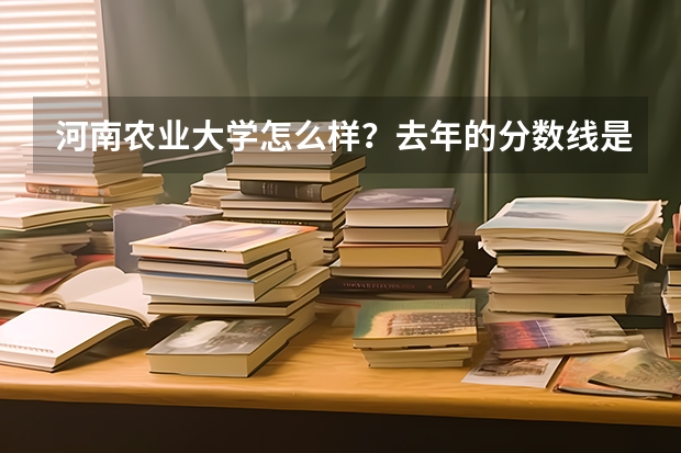 河南农业大学怎么样？去年的分数线是多少？