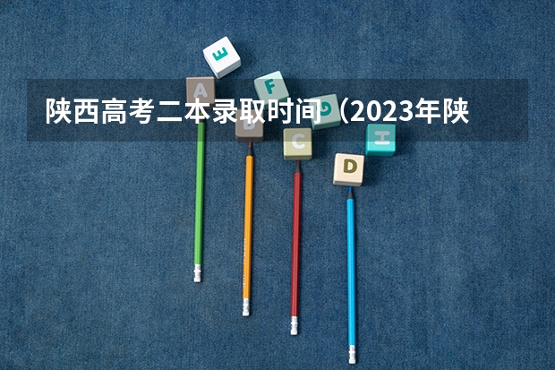 陕西高考二本录取时间（2023年陕西高考二本录取时间）