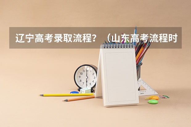 辽宁高考录取流程？（山东高考流程时间安排详细）