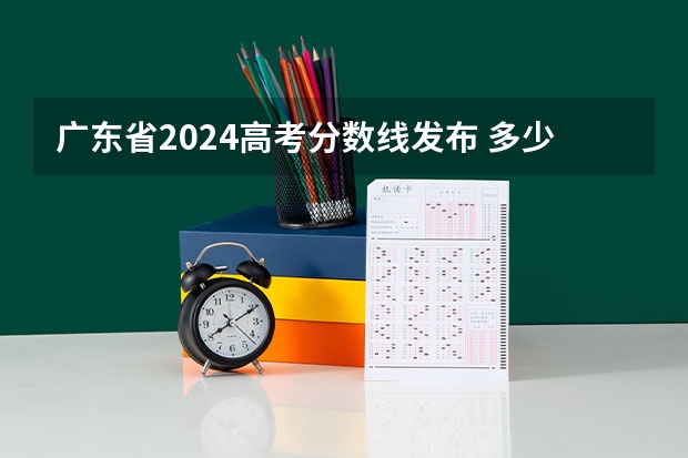广东省2024高考分数线发布 多少分能上二本