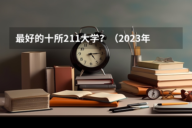 最好的十所211大学？（2023年大学文科录取线）
