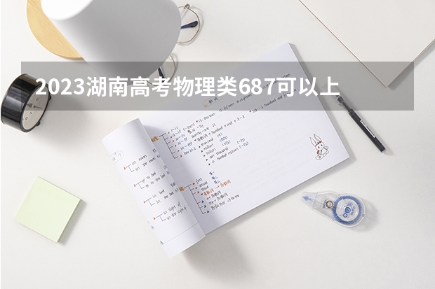 2023湖南高考物理类687可以上什么大学