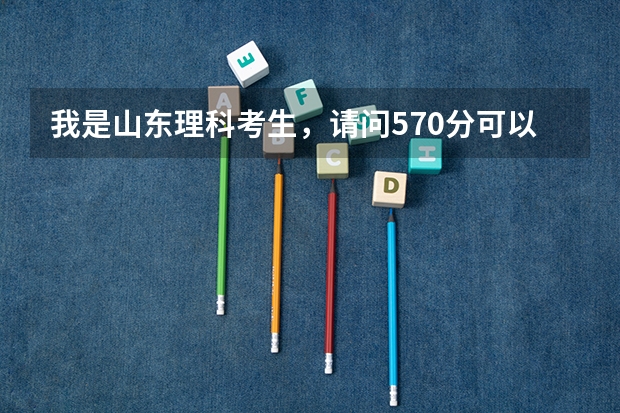 我是山东理科考生，请问570分可以上哪些大学，选什么专业好呢？