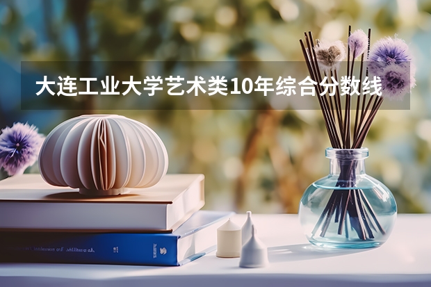 大连工业大学艺术类10年综合分数线多少啊？