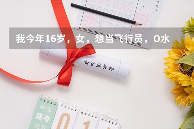 我今年16岁，女，想当飞行员，O水准毕业证书，能当飞行员吗？