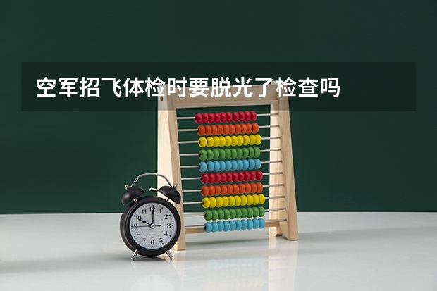 空军招飞体检时要脱光了检查吗