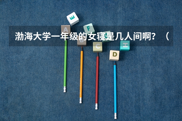 渤海大学一年级的女寝是几人间啊？（三本大学排名榜 全国最好的三本学校）