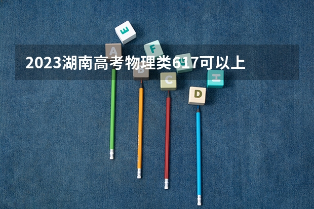 2023湖南高考物理类617可以上什么大学