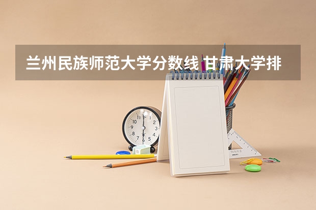 兰州民族师范大学分数线 甘肃大学排名一览表及分数线