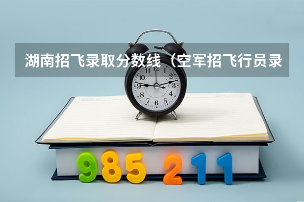 湖南招飞录取分数线（空军招飞行员录取分数线）