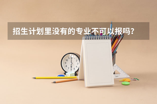 招生计划里没有的专业不可以报吗？