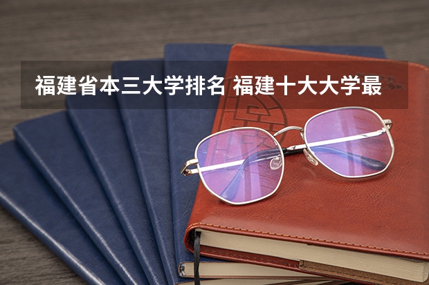 福建省本三大学排名 福建十大大学最新排名