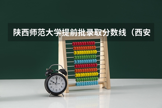 陕西师范大学提前批录取分数线（西安师范学院录取分数线）