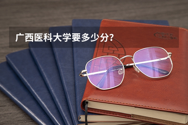 广西医科大学要多少分？