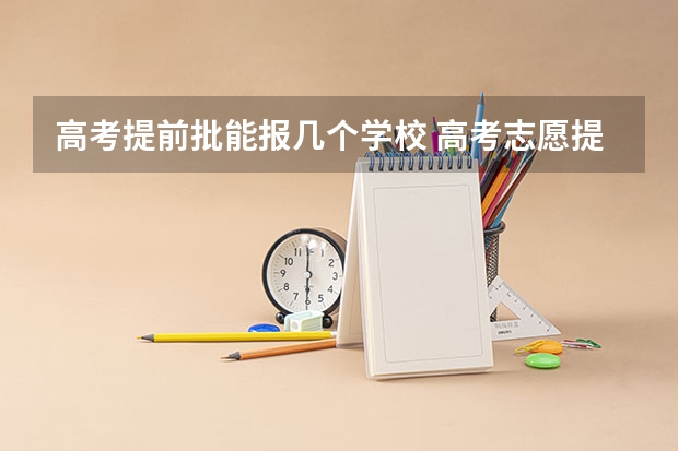 高考提前批能报几个学校 高考志愿提前批可以报几个学校几个专业