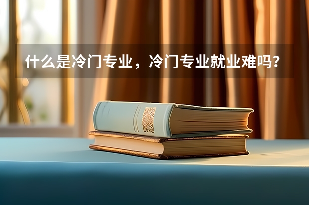 什么是冷门专业，冷门专业就业难吗？