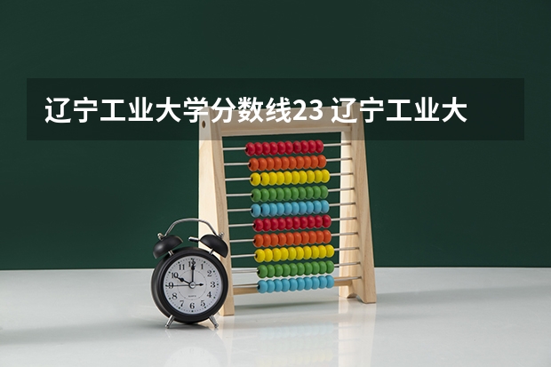辽宁工业大学分数线23 辽宁工业大学录取分数线