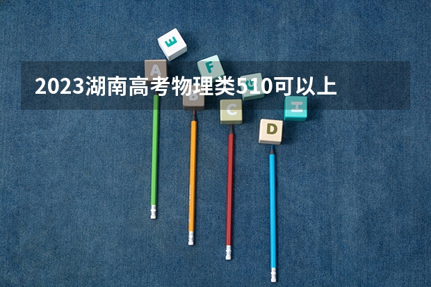 2023湖南高考物理类510可以上什么大学