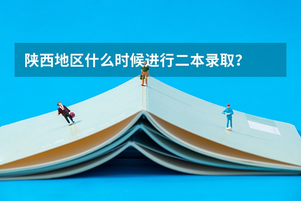 陕西地区什么时候进行二本录取？