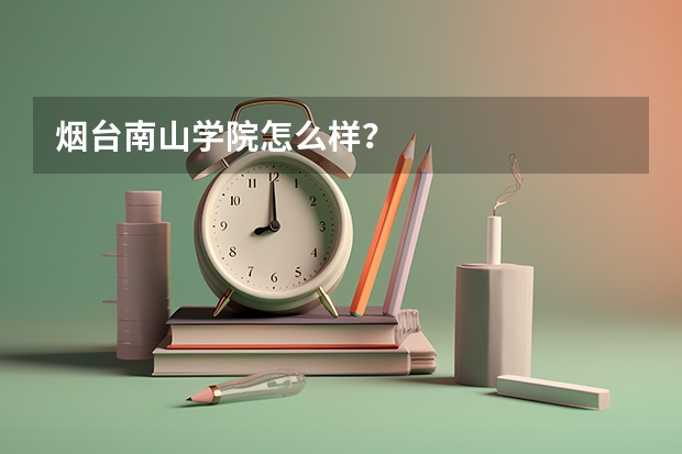 烟台南山学院怎么样？