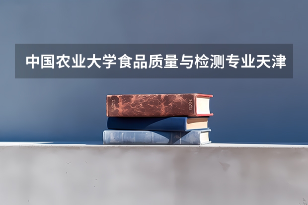 中国农业大学食品质量与检测专业天津录取分数线 江西农业大学专业分数线