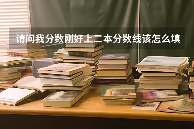 请问我分数刚好上二本分数线该怎么填志愿啊？