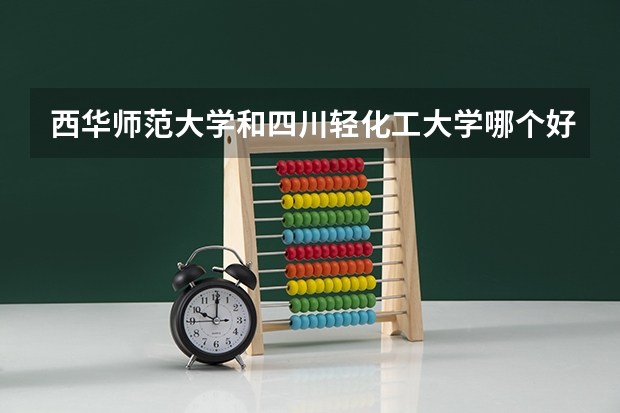 西华师范大学和四川轻化工大学哪个好