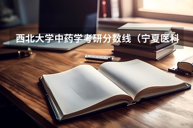 西北大学中药学考研分数线（宁夏医科大学临床药学分数线）
