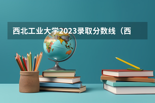 西北工业大学2023录取分数线（西北工业大学录取分数线）