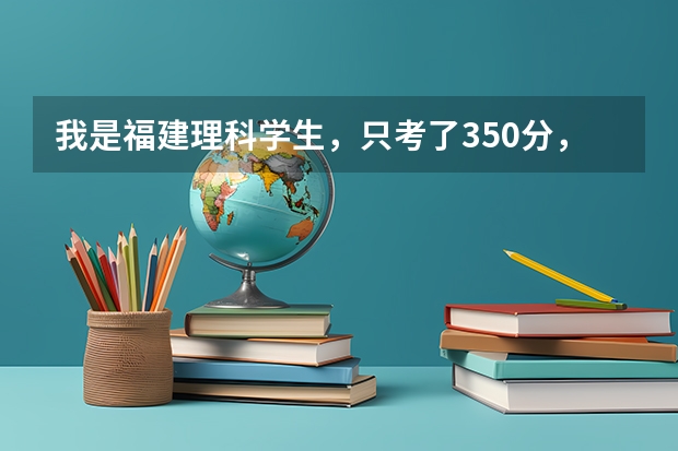 我是福建理科学生，只考了350分，我该报什么学校？急！！！！