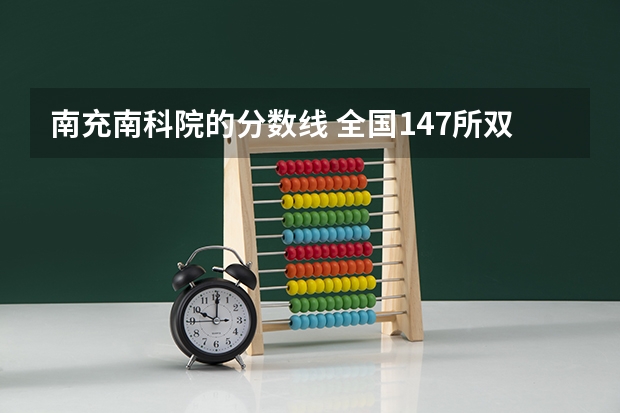 南充南科院的分数线 全国147所双一流大学【层次划分】，择校选专业重点参考！
