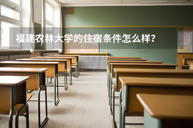 福建农林大学的住宿条件怎么样？