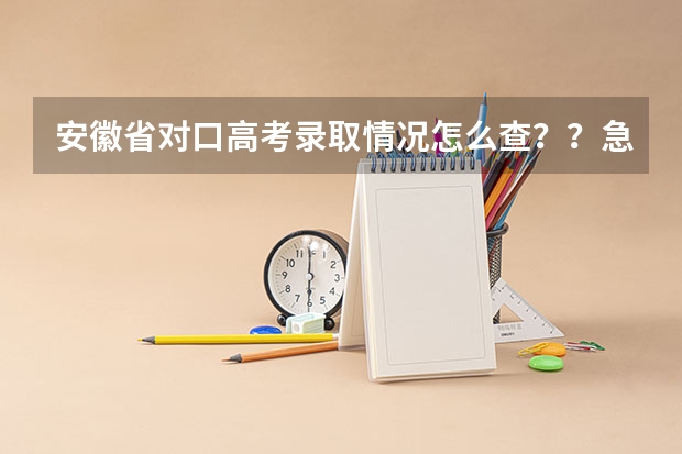 安徽省对口高考录取情况怎么查？？急救！！！