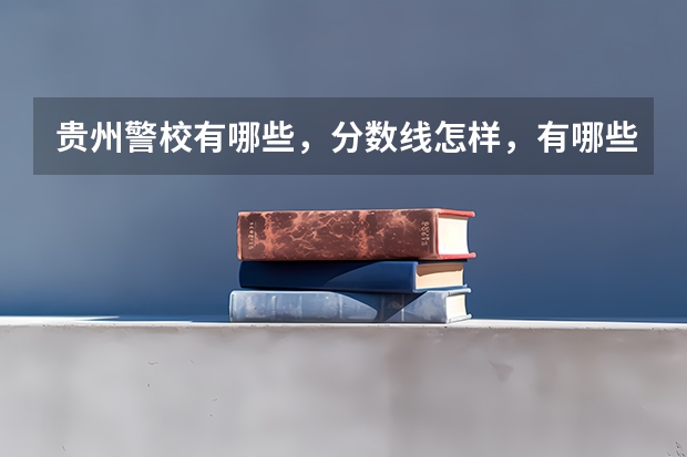 贵州警校有哪些，分数线怎样，有哪些报考要求？急！