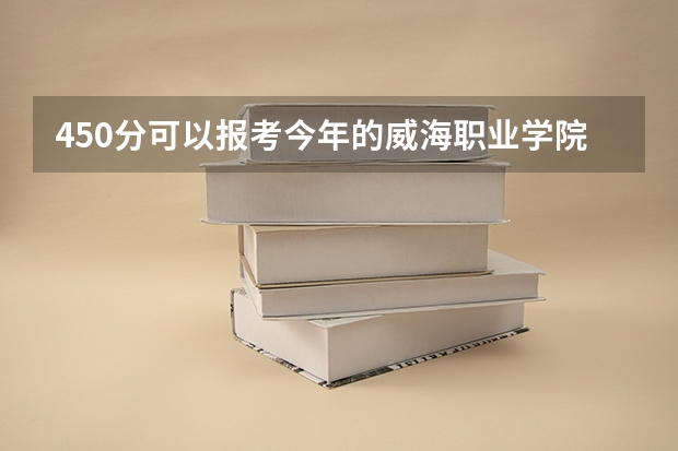 450分可以报考今年的威海职业学院吗