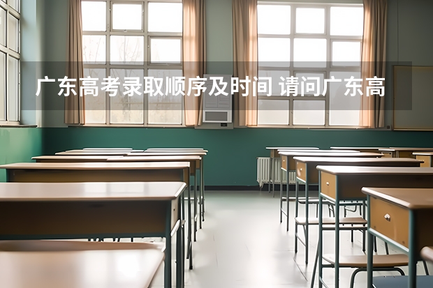 广东高考录取顺序及时间 请问广东高考录取的具体程序是怎样的?谢谢