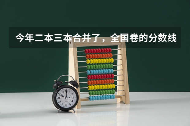 今年二本三本合并了，全国卷的分数线会有很大变动么 大概多少左右？