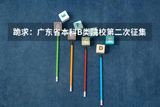 跪求：广东省本科B类院校第二次征集志愿最低分数线是多少？什么时候开始？