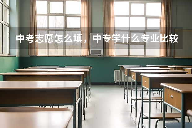 中考志愿怎么填，中专学什么专业比较好？