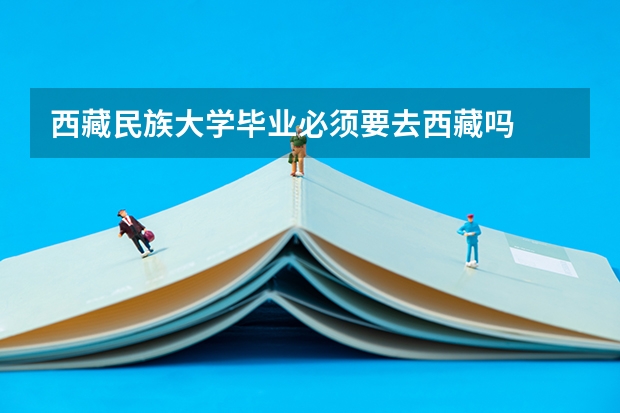 西藏民族大学毕业必须要去西藏吗