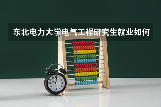 东北电力大学电气工程研究生就业如何？14级考研，想知道东北电力大学的近几年复试分数线？